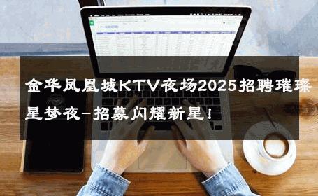 金华凤凰城KTV夜场2025招聘璀璨星梦夜-招募闪耀新星！ 