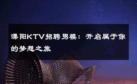 溧阳KTV招聘男模：开启属于你的梦想之旅 