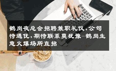 鹤岗夜总会招聘兼职礼仪,公司待遇优,期待联系莫犹豫-鹤岗生意火爆场所直招