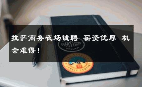 拉萨商务夜场诚聘-薪资优厚-机会难得！ 