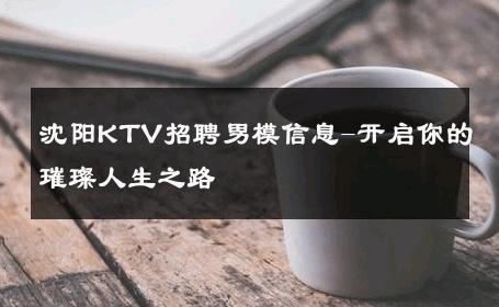 沈阳KTV招聘男模信息-开启你的璀璨人生之路 