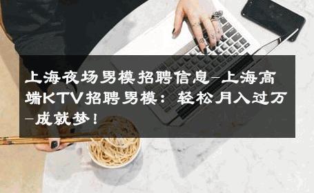 上海夜场男模招聘信息-上海高端KTV招聘男模：轻松月入过万-成就梦！ 