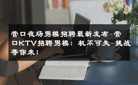 营口夜场男模招聘最新发布-营口KTV招聘男模：机不可失-挑战等你来！ 