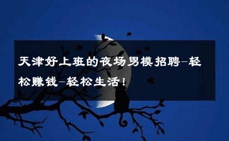 天津好上班的夜场男模招聘-轻松赚钱-轻松生活！ 
