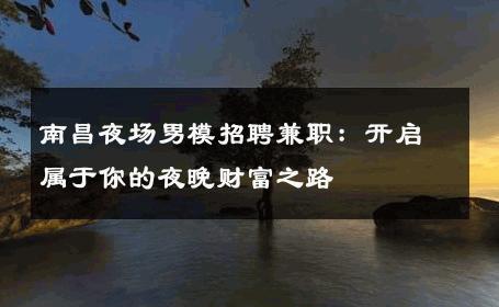 南昌夜场男模招聘兼职：开启属于你的夜晚财富之路 