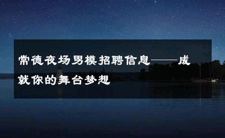常德夜场男模招聘信息——成就你的舞台梦想 