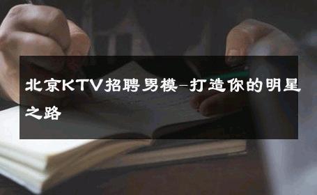 北京KTV招聘男模-打造你的明星之路 