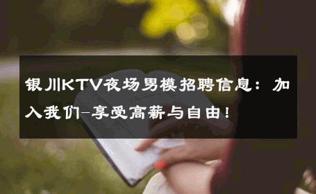银川KTV夜场男模招聘信息：加入我们-享受高薪与自由！ 