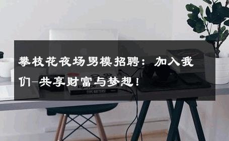 攀枝花夜场男模招聘：加入我们-共享财富与梦想！ 