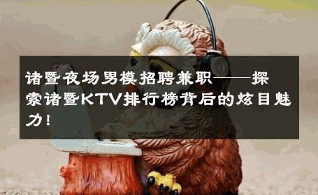 诸暨夜场男模招聘兼职——探索诸暨KTV排行榜背后的炫目魅力！ 