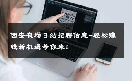 西安夜场日结招聘信息-轻松赚钱新机遇等你来！ 