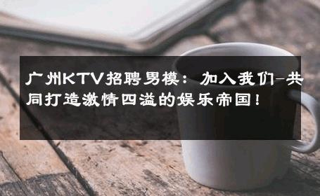 广州KTV招聘男模：加入我们-共同打造激情四溢的娱乐帝国！ 