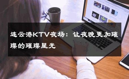 连云港KTV夜场：让夜晚更加璀璨的璀璨星光 