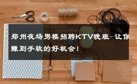 郑州夜场男模招聘KTV晚班-让你赚到手软的好机会！ 