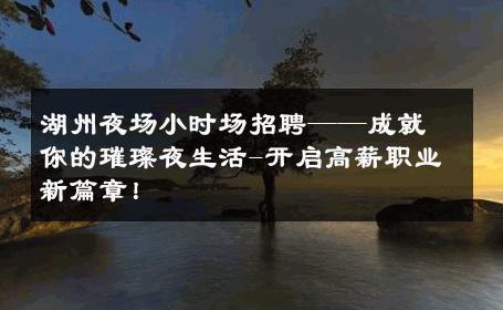 湖州夜场小时场招聘——成就你的璀璨夜生活-开启高薪职业新篇章！ 