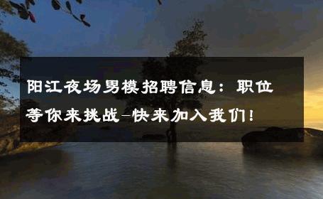 阳江夜场男模招聘信息：职位等你来挑战-快来加入我们！ 
