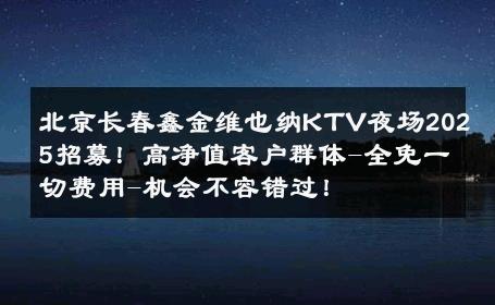 北京长春鑫金维也纳KTV夜场2025招募！高净值客户群体-全免一切费用-机会不容错过！ 