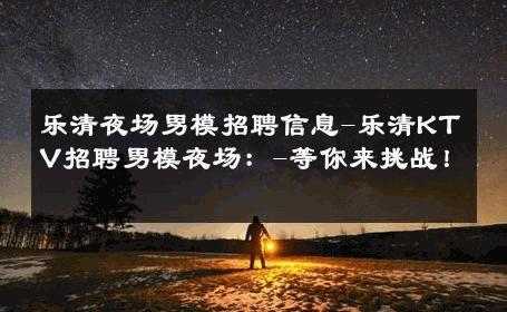 乐清夜场男模招聘信息-乐清KTV招聘男模夜场：-等你来挑战！ 