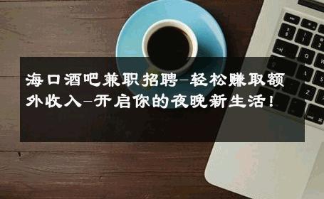 海口酒吧兼职招聘-轻松赚取额外收入-开启你的夜晚新生活！ 