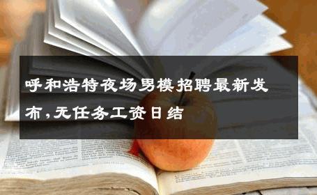 呼和浩特夜场男模招聘最新发布,无任务工资日结 