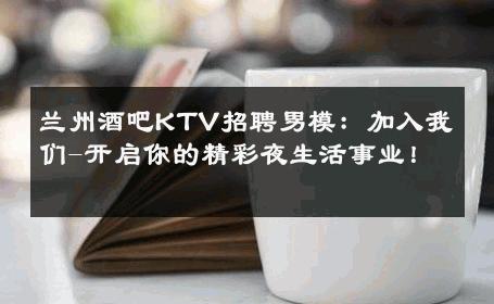 兰州酒吧KTV招聘男模：加入我们-开启你的精彩夜生活事业！ 