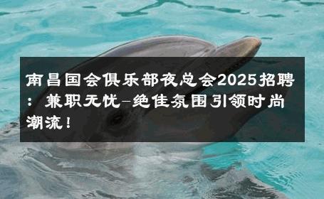 南昌国会俱乐部夜总会2025招聘：兼职无忧-绝佳氛围引领时尚潮流！ 