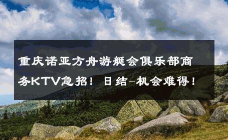 重庆诺亚方舟游艇会俱乐部商务KTV急招！日结-机会难得！ 