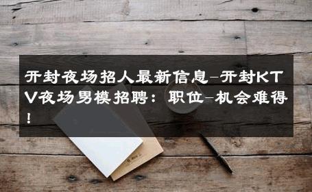 开封夜场招人最新信息-开封KTV夜场男模招聘：职位-机会难得！ 