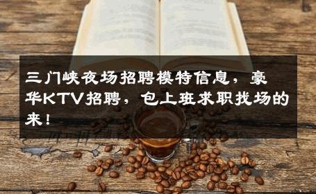 三门峡夜场招聘模特信息，豪华KTV招聘，包上班求职找场的来！