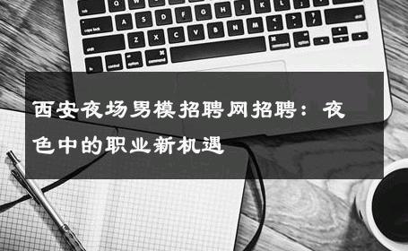 西安夜场男模招聘网招聘：夜色中的职业新机遇 