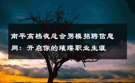 南平高档夜总会男模招聘信息网：开启你的璀璨职业生涯 