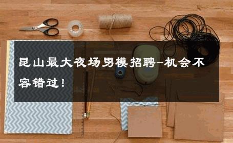 昆山最大夜场男模招聘-机会不容错过！ 