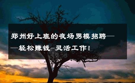郑州好上班的夜场男模招聘——轻松赚钱-灵活工作！ 