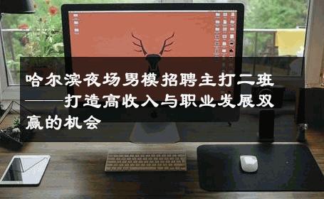 哈尔滨夜场男模招聘主打二班——打造高收入与职业发展双赢的机会 
