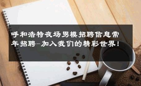 呼和浩特夜场男模招聘信息常年招聘-加入我们的精彩世界！ 