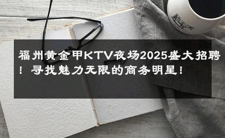 福州黄金甲KTV夜场2025盛大招聘！寻找魅力无限的商务明星！ 