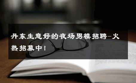 丹东生意好的夜场男模招聘-火热招募中！ 