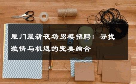 厦门最新夜场男模招聘：寻找激情与机遇的完美结合 