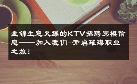 盘锦生意火爆的KTV招聘男模信息——加入我们-开启璀璨职业之旅！ 