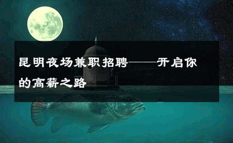 昆明夜场兼职招聘——开启你的高薪之路 