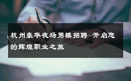 杭州豪华夜场男模招聘-开启您的辉煌职业之旅 