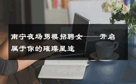 南宁夜场男模招聘女——开启属于你的璀璨星途 