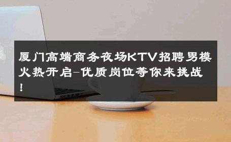 厦门高端商务夜场KTV招聘男模火热开启-优质岗位等你来挑战！ 