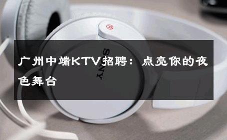 广州中端KTV招聘：点亮你的夜色舞台 