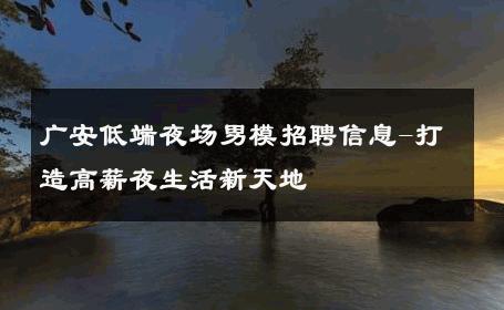广安低端夜场男模招聘信息-打造高薪夜生活新天地 