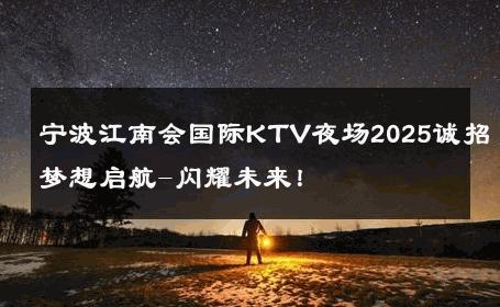 宁波江南会国际KTV夜场2025诚招梦想启航-闪耀未来！ 