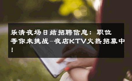 乐清夜场日结招聘信息：职位等你来挑战-夜店KTV火热招募中！ 
