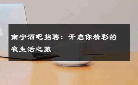 南宁酒吧招聘：开启你精彩的夜生活之旅 
