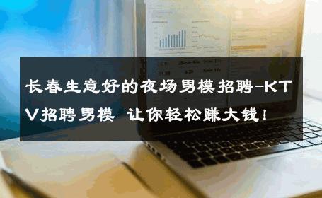 长春生意好的夜场男模招聘-KTV招聘男模-让你轻松赚大钱！ 