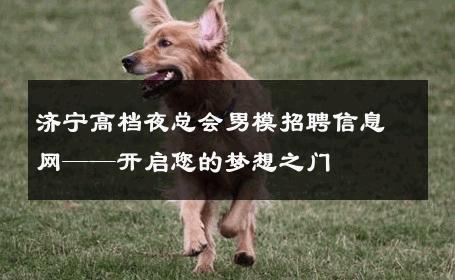济宁高档夜总会男模招聘信息网——开启您的梦想之门 